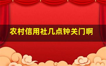 农村信用社几点钟关门啊