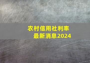 农村信用社利率最新消息2024