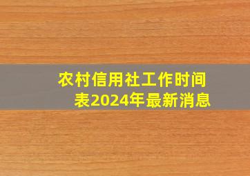 农村信用社工作时间表2024年最新消息