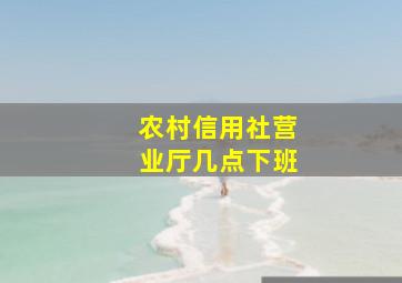 农村信用社营业厅几点下班