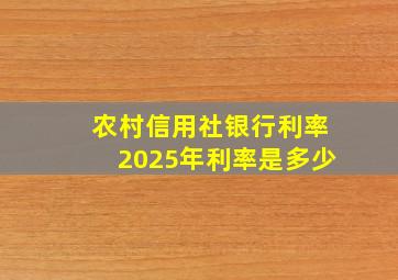 农村信用社银行利率2025年利率是多少