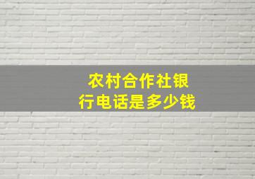 农村合作社银行电话是多少钱