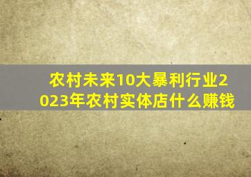 农村未来10大暴利行业2023年农村实体店什么赚钱