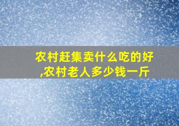 农村赶集卖什么吃的好,农村老人多少钱一斤