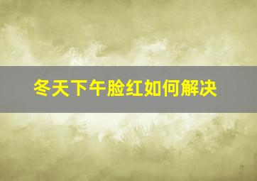 冬天下午脸红如何解决