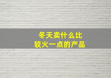 冬天卖什么比较火一点的产品