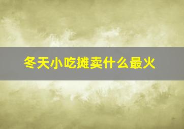 冬天小吃摊卖什么最火