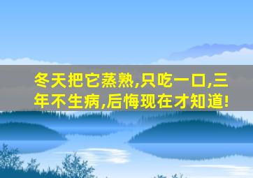 冬天把它蒸熟,只吃一口,三年不生病,后悔现在才知道!