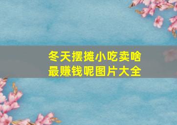 冬天摆摊小吃卖啥最赚钱呢图片大全