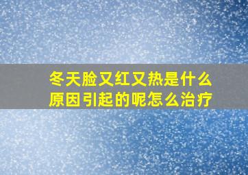 冬天脸又红又热是什么原因引起的呢怎么治疗