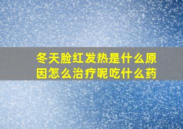 冬天脸红发热是什么原因怎么治疗呢吃什么药