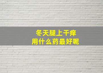 冬天腿上干痒用什么药最好呢