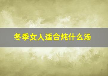 冬季女人适合炖什么汤