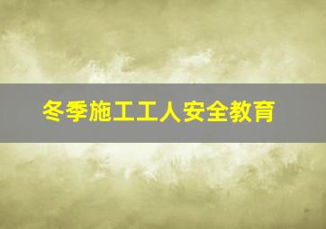 冬季施工工人安全教育