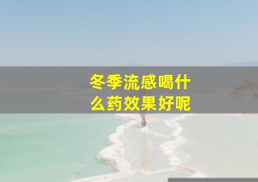 冬季流感喝什么药效果好呢