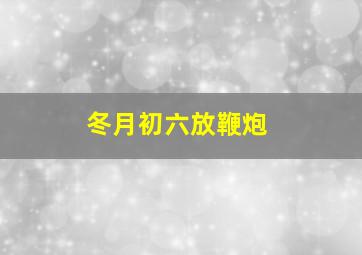 冬月初六放鞭炮