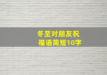 冬至对朋友祝福语简短10字