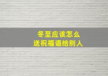 冬至应该怎么送祝福语给别人