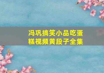 冯巩搞笑小品吃蛋糕视频黄段子全集