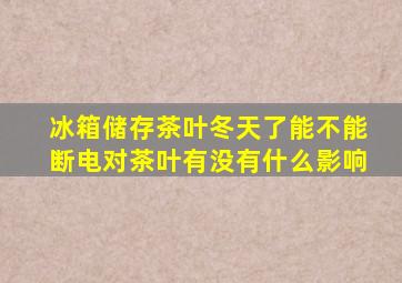 冰箱储存茶叶冬天了能不能断电对茶叶有没有什么影响