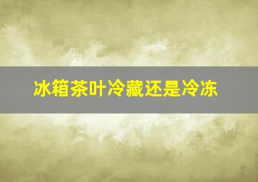 冰箱茶叶冷藏还是冷冻