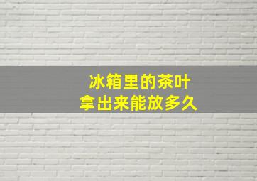 冰箱里的茶叶拿出来能放多久