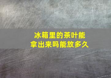 冰箱里的茶叶能拿出来吗能放多久