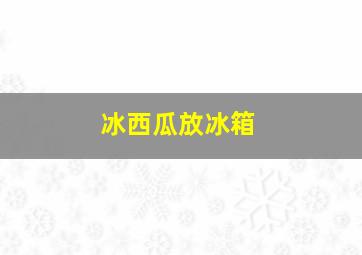 冰西瓜放冰箱