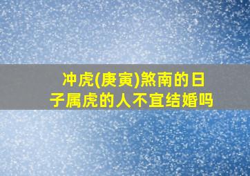 冲虎(庚寅)煞南的日子属虎的人不宜结婚吗