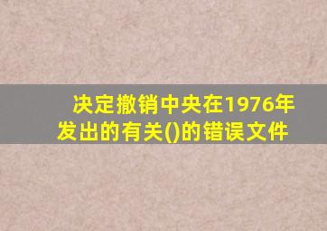 决定撤销中央在1976年发出的有关()的错误文件