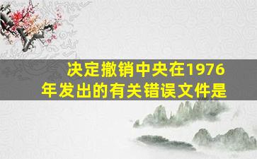 决定撤销中央在1976年发出的有关错误文件是