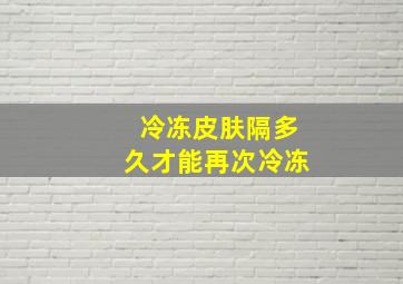 冷冻皮肤隔多久才能再次冷冻