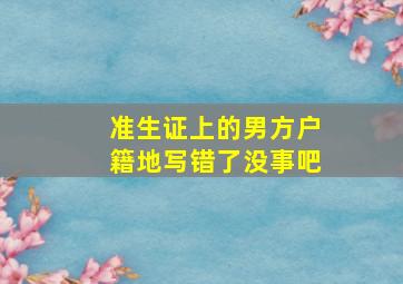 准生证上的男方户籍地写错了没事吧