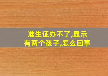 准生证办不了,显示有两个孩子,怎么回事