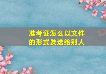 准考证怎么以文件的形式发送给别人