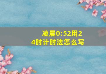 凌晨0:52用24时计时法怎么写