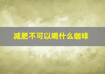 减肥不可以喝什么咖啡