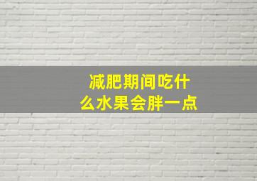 减肥期间吃什么水果会胖一点