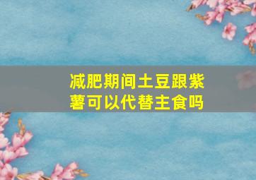 减肥期间土豆跟紫薯可以代替主食吗