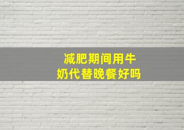 减肥期间用牛奶代替晚餐好吗