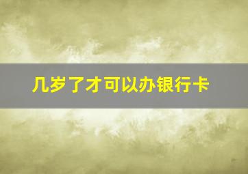 几岁了才可以办银行卡