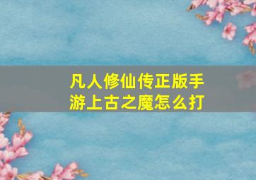 凡人修仙传正版手游上古之魔怎么打