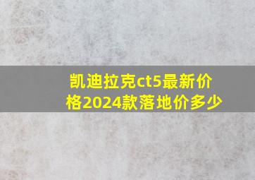 凯迪拉克ct5最新价格2024款落地价多少