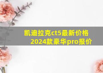 凯迪拉克ct5最新价格2024款豪华pro报价