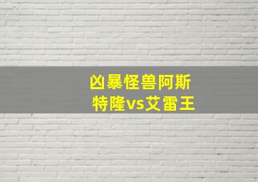 凶暴怪兽阿斯特隆vs艾雷王