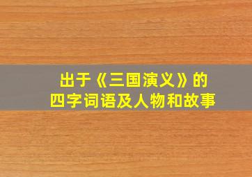 出于《三国演义》的四字词语及人物和故事