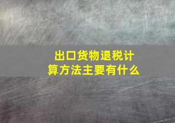 出口货物退税计算方法主要有什么