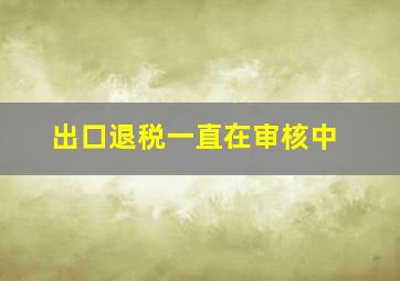 出口退税一直在审核中