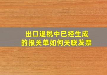 出口退税中已经生成的报关单如何关联发票