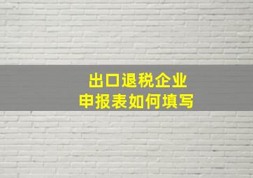 出口退税企业申报表如何填写